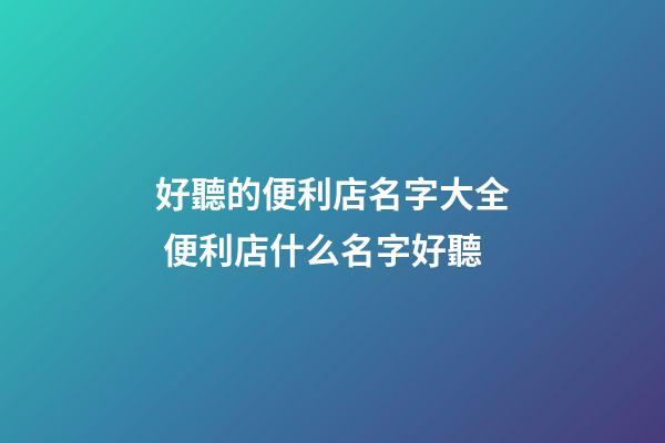 好聽的便利店名字大全 便利店什么名字好聽-第1張-店鋪起名-玄機派